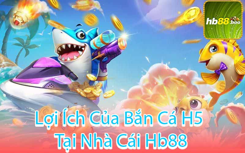 Lợi Ích Của Bắn Cá H5 Tại Nhà Cái Hb88